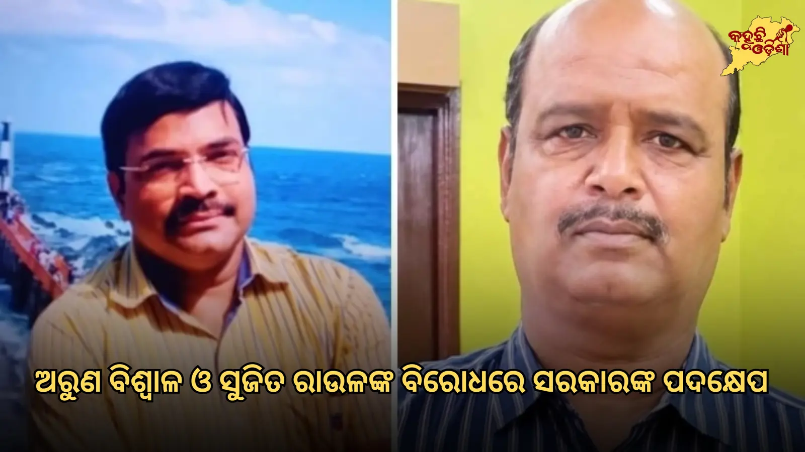 ଅରୁଣ ବିଶ୍ୱାଳ ଓ ସୁଜିତ ରାଉଳଙ୍କ ବିରୋଧରେ ସରକାରଙ୍କ ପଦକ୍ଷେପ